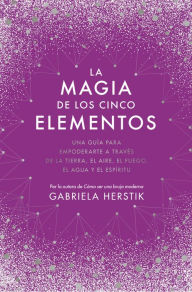 Title: La magia de los cinco elementos: Una guía para empoderarte a través de la tierra, el aire, el fuego, el agua y el espíritu, Author: Gabriela Herstik