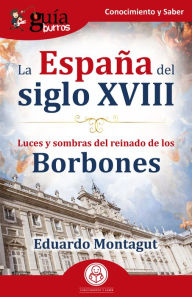 Title: GuíaBurros: La España del siglo XVIII: Luces y sombras del reinado de los borbones, Author: Eduardo Montagut