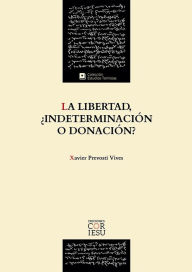 Title: La libertad, ¿indeterminación o donación?: El fundamento ontológico de la libertad a partir de la Escuela Tomista de Barcelona, Author: Xavier Prevosti Vives