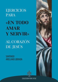 Title: Ejercicios para «en todo amar y servir» al Corazón de Jesús, Author: Santiago Arellano Librada