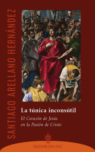 Title: La túnica inconsutil: El corazón de Jesús en la Pasión de Cristo, Author: Santiago Arellano Hernández
