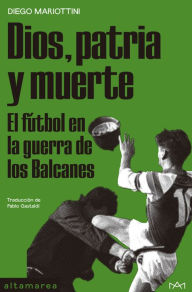 Title: Dios, patria y muerte: El fútbol en la guerra de los Balcanes, Author: Diego Mariottini