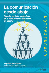 Title: La comunicación desde abajo: Historia, sentidos y prácticas de la comunicación alternativa en España, Author: Alejandro Barranquero