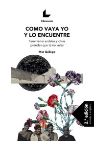 Title: Como vaya yo y lo encuentre: Feminismo andaluz y otras prendas que tú no veías, Author: Mar Gallego