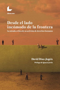 Title: Desde el lado incómodo de la frontera: La mirada crítica de un activista de derechos humanos, Author: David Díaz-Jogeix