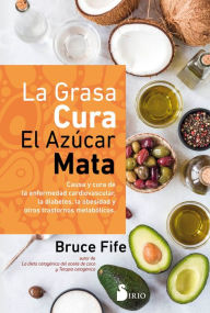 Title: La grasa cura. El azúcar mata: Causa y cura de la enfermedad cardiovascular, la diabetes, la obesidad y otros trastornos metabólicos, Author: Dr. Bruce Fife