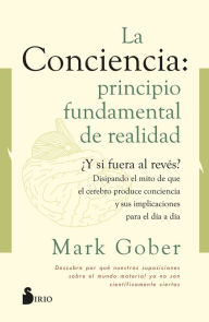 Title: La conciencia: principio fundamental de realidad: ¿Y si fuera al revés? Disipando el mito de que la conciencia es producto del cerebro, Author: Mark Gober