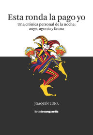 Title: Esta ronda la pago yo: Una crónica personal de la noche: auge, agonía y fauna, Author: Joaquín Luna