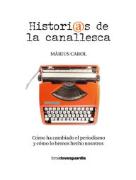 Title: Historias de la canallesca (Cómo ha cambiado el periodismo y cómo lo hemos hecho nosotros), Author: Màrius Carol