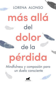 Title: Más allá del dolor de la pérdida: Mindfulness y compasión para un duelo consciente, Author: Lorena Alonso