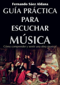 Title: Guía práctica para escuchar música: Cómo comprender y sentir una obra musical, Author: Fernando Sáez Aldana
