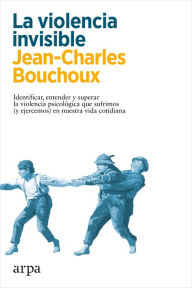 Title: La violencia invisible: Identificar, entender y superar la violencia psicológica que sufrimos (y ejercemos) en nuestra vida cotidiana, Author: Jean-Charles Bouchoux