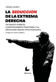 Title: La seducción de la extrema derecha: Un ensayo sobre el comportamiento electoral y la psicología tras el voto populista, Author: Adrián Lardiez