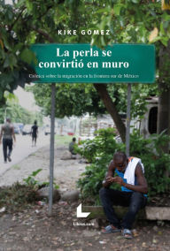 Title: La perla se convirtió en muro: Crónica sobre la migración en la frontera sur de México, Author: Kike Gómez