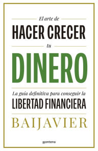 Title: El arte de hacer crecer tu dinero: La guía definitiva para conseguir la libertad financiera / The Art of Growing Your Money: The Ultimate Guide, Author: BAIJAVIER