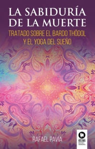Title: La sabiduría de la muerte: Tratado sobre el Bardo Thödol y el yoga del sueño, Author: Rafael Pavia