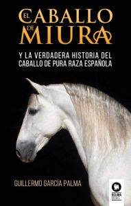 Title: El caballo de miura: La verdadera historia del caballo de pura raza española, Author: Guillermo García Palma