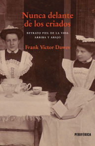 Title: Nunca delante de los criados: Retrato fiel de la vida arriba y abajo, Author: Frank Victor Dawes