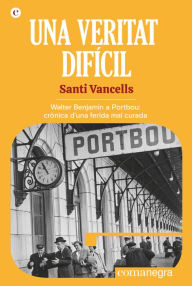 Title: Una veritat difícil: Walter Benjamin a Portbou: crònica d'una ferida mal curada, Author: Santi Vancells