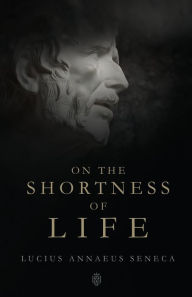 Title: On The Shortness Of Life By Seneca Unabridged Edition, Author: Lucius Annaeus Seneca