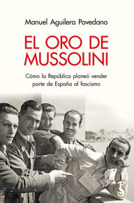 Title: El oro de Mussolini: Cómo la República planeó vender parte de España al fascismo, Author: Manuel Aguilera Povedano