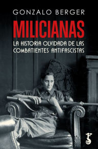 Title: Milicianas: La historia olvidada de las combatientes antifascistas, Author: Gonzalo Berger