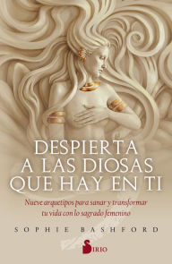 Title: Despierta a las diosas que hay en ti: Nueve arquetipos para sanar y transformar tu vida con lo sagrado femenino, Author: Sophie Bashford