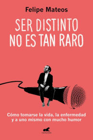 Title: Ser distinto no es tan raro: Cómo tomarse la vida, la enfermedad y a uno mismo con mucho humor, Author: Felipe Mateos