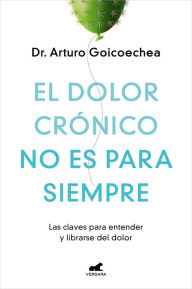 Title: El dolor crónico no es para siempre: Las claves para entender y librarse del dolor, Author: Dr. Arturo Goicoechea