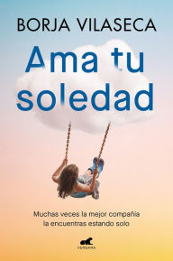 Title: Ama tu soledad: Muchas veces la mejor compañía la encuentras estando solo / Love Your Solitude, Author: Borja Vilaseca