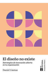 Title: El diseño no existe: Estrategias de innovación abierta en tu organización, Author: Daniel Ruíz Llamas