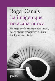 Title: La imagen que no acaba nunca: Un viaje por la antropología visual, desde el cine etnográfico hasta la inteligencia artificial, Author: Roger Canals