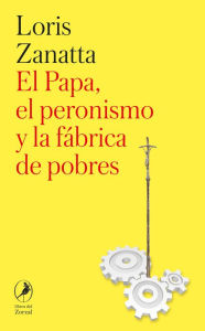 Title: El Papa, el peronismo y la fábrica de pobres, Author: Loris Zanatta