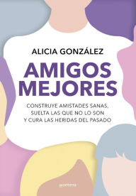 Title: Amigos mejores: Construye amistades sanas, suelta las que no lo son y cura las heridas del pasado, Author: Alicia González