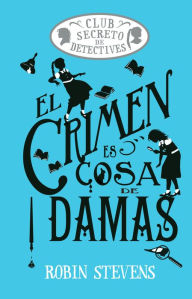 Title: El Crimen es cosa de damas / Crime is a Ladies' Thing: Club Secreto de Detectives / Secret Detectives Club, Author: Robin Stevens