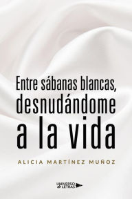 Title: Entre sábanas blancas, desnudándome a la vida, Author: Alicia Martínez Muñoz