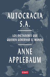 Title: Autocracia S.A.: Los dictadores que quieren gobernar el mundo / Autocracy, Inc.: The Dictators Who Want to Run the World, Author: Anne Applebaum