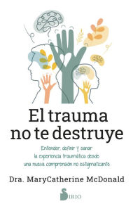 Title: El trauma no te destruye: Entender, definir y sanar la experiencia traumática desde una nueva comprensión no estigmatizante, Author: Dra.MaryCatherine McDonald