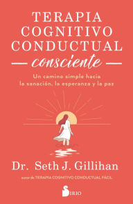 Title: Terapia cognitivo conductual consciente: Un camino simple hacia la sanación, la esperanza y la paz, Author: Seth J. Gillighan