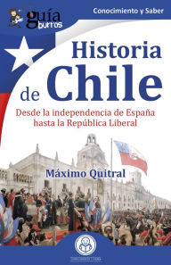 Title: GuíaBurros: Historia de Chile: Desde la independencia de España hasta la República Liberal, Author: Máximo Quitral