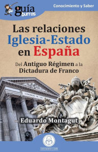 Title: GuíaBurros: Las relaciones Iglesia-Estado en España: Del Antiguo Régimen a la Dictadura de Franco, Author: Eduardo Montagut