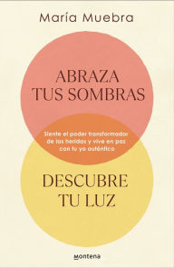 Title: Abraza tus sombras, descubre tu luz: Siente el poder transformador de las herida s y vive en paz con tu yo auténtico / Embrace Your Shadows, Discover Your Lig, Author: María Muebra