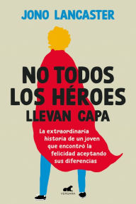 Title: No todos los héroes llevan capa / Not All Heroes Wear Capes: The Incredible Stor y of How One Young Man Found Happiness by Embracing His Differences, Author: Jono Lancaster