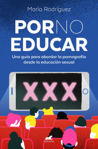 Title: Por no educar. Una guía para abordar la pornografía desde la educación sexual / Porno and Sexual Education, Author: María Rodríguez