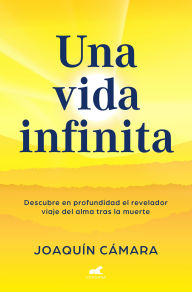 Title: Una vida infinita. Descubre en profundidad el revelador viaje del alma tras la muerte / An Infinite Life, Author: Joaquín Cámara