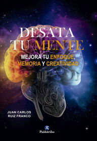 Title: Desata tu mente: Mejora tu enfoque, memoria y creatividad, Author: Juan Carlos Ruiz Franco