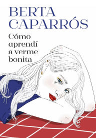 Title: Cómo aprendí a verme bonita / How I Learned to See Myself Beautiful, Author: Berta Caparrós