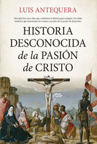 Title: Historia desconocida de la Pasión de Cristo, Author: Luis Antequera Becerra