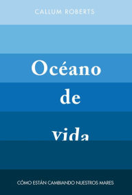 Title: Océano de vida: Cómo están cambiando nuestros mares, Author: Callum Roberts