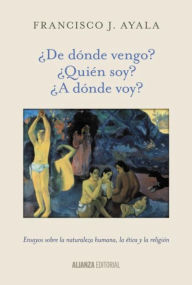 Title: ¿De dónde vengo? ¿Quién soy? ¿A dónde voy?: Ensayos sobre la naturaleza humana, la ética y la religión, Author: Francisco J. Ayala